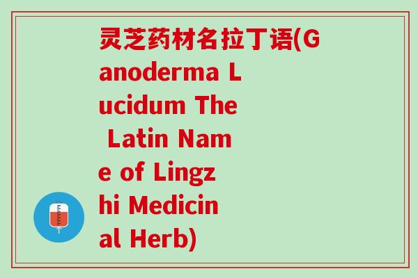 灵芝药材名拉丁语(Ganoderma Lucidum The Latin Name of Lingzhi Medicinal Herb) 灵芝药材名拉丁语(Ganoderma Lucidum The Latin Name of Lingzhi Medicinal Herb)