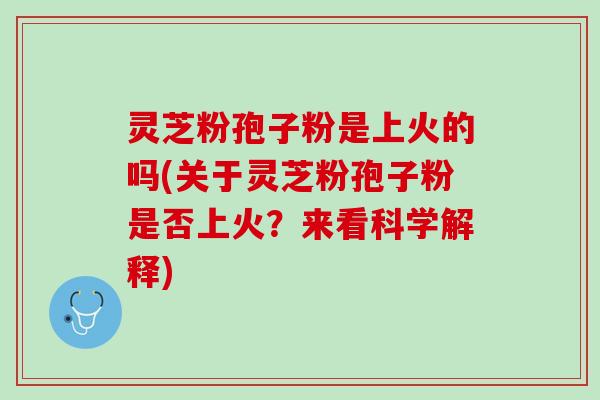 灵芝粉孢子粉是上火的吗(关于灵芝粉孢子粉是否上火？来看科学解释)