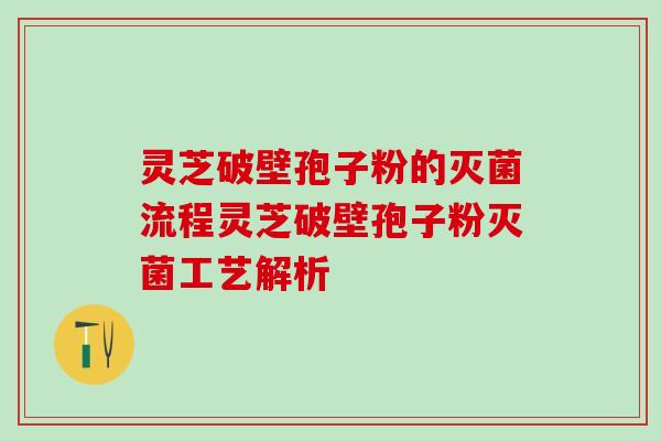 灵芝破壁孢子粉的灭菌流程灵芝破壁孢子粉灭菌工艺解析