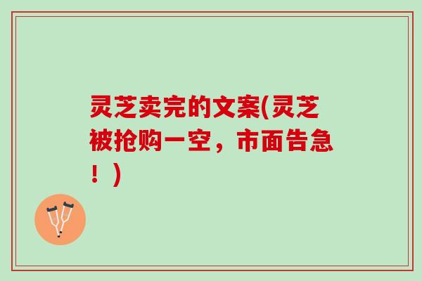 灵芝卖完的文案(灵芝被抢购一空，市面告急！)