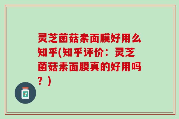 灵芝菌菇素面膜好用么知乎(知乎评价：灵芝菌菇素面膜真的好用吗？)