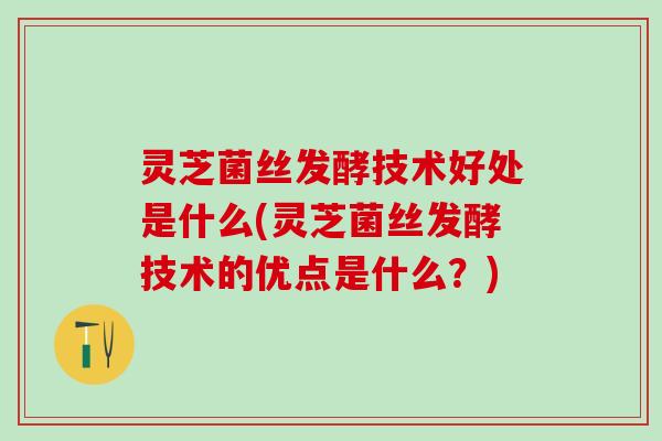 灵芝菌丝发酵技术好处是什么(灵芝菌丝发酵技术的优点是什么?) 灵芝菌丝发酵技术好处是什么(灵芝菌丝发酵技术的优点是什么?)