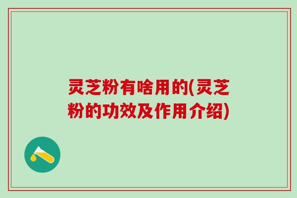 灵芝粉有啥用的(灵芝粉的功效及作用介绍)