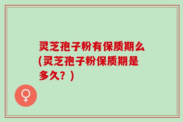 灵芝孢子粉有保质期么(灵芝孢子粉保质期是多久?) 灵芝孢子粉有保质期么(灵芝孢子粉保质期是多久?)