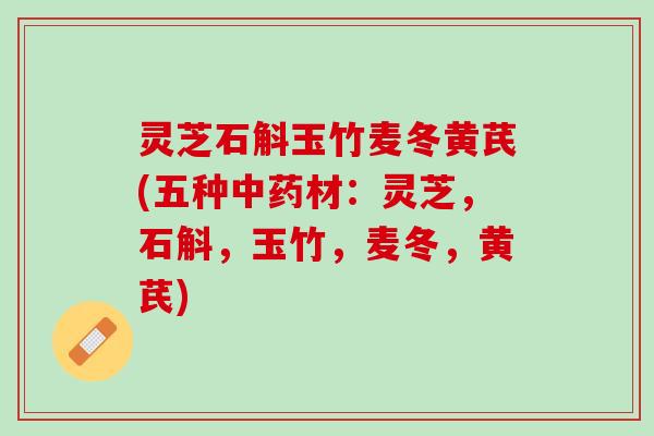 灵芝石斛玉竹麦冬黄芪(五种中药材：灵芝，石斛，玉竹，麦冬，黄芪)