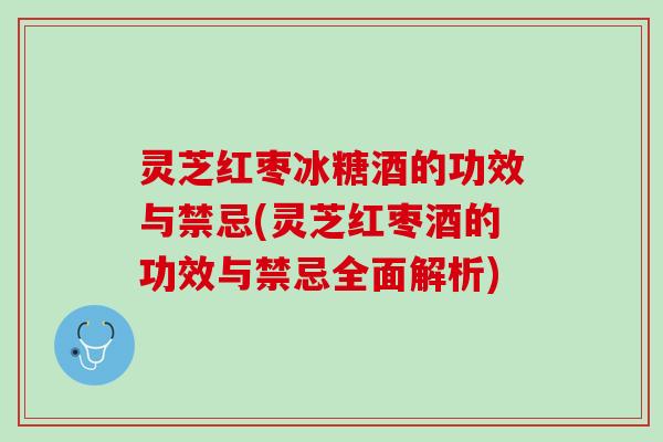 灵芝红枣冰糖酒的功效与禁忌(灵芝红枣酒的功效与禁忌全面解析)