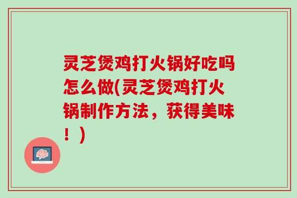 灵芝煲鸡打火锅好吃吗怎么做(灵芝煲鸡打火锅制作方法，获得美味！)