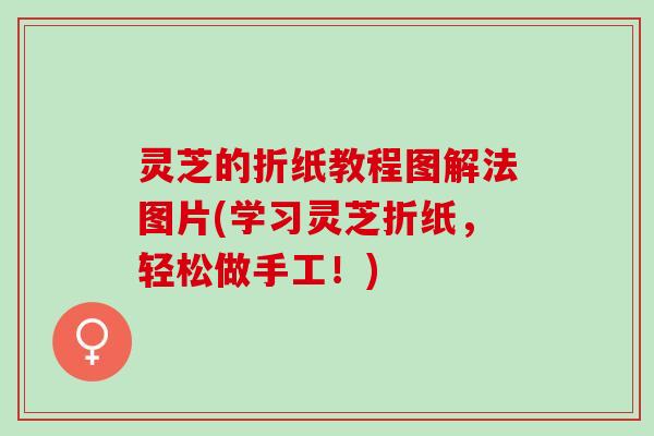 灵芝的折纸教程图解法图片(学习灵芝折纸，轻松做手工！)