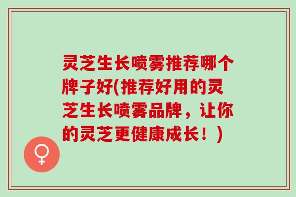 灵芝生长喷雾推荐哪个牌子好(推荐好用的灵芝生长喷雾品牌，让你的灵芝更健康成长！)