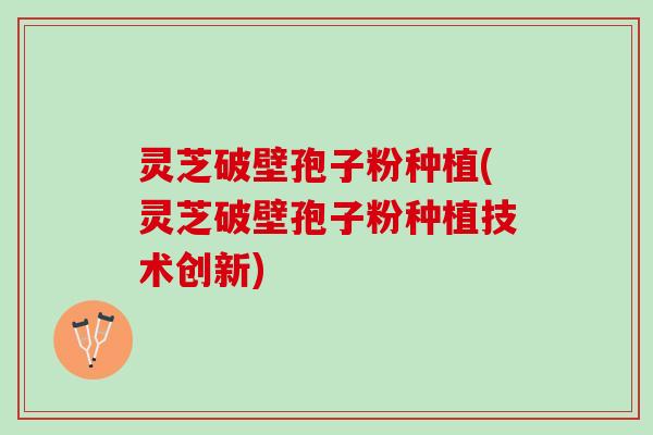 灵芝破壁孢子粉种植(灵芝破壁孢子粉种植技术创新)