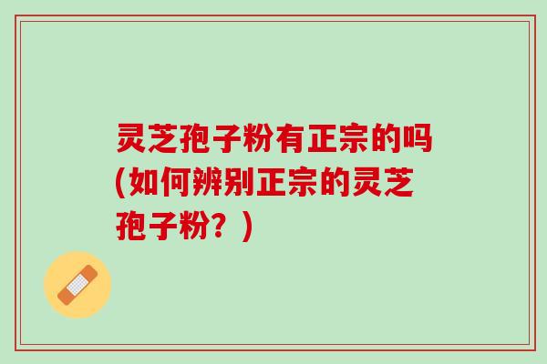 灵芝孢子粉有正宗的吗(如何辨别正宗的灵芝孢子粉？)