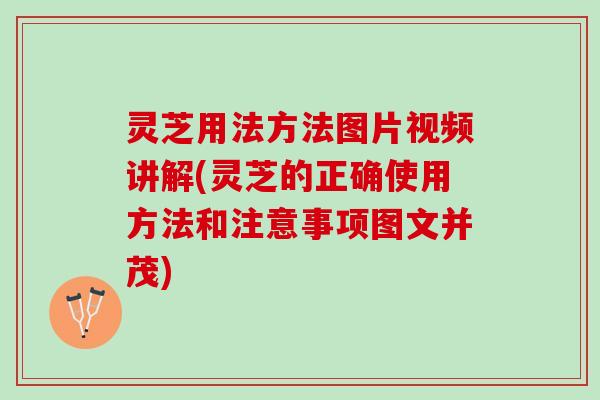 灵芝用法方法图片视频讲解(灵芝的正确使用方法和注意事项图文并茂)
