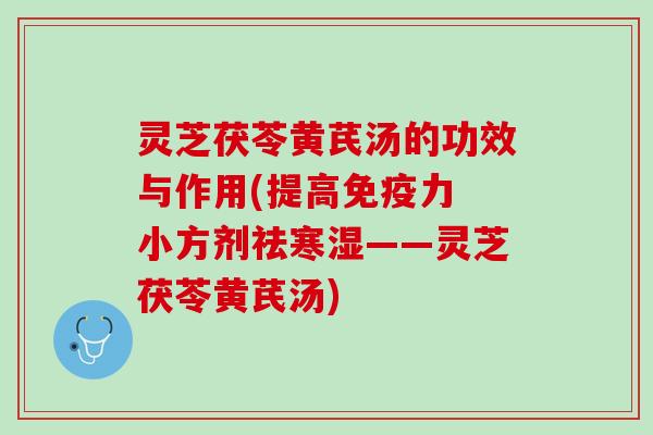 灵芝茯苓黄芪汤的功效与作用(提高免疫力 小方剂祛寒湿——灵芝茯苓黄芪汤)