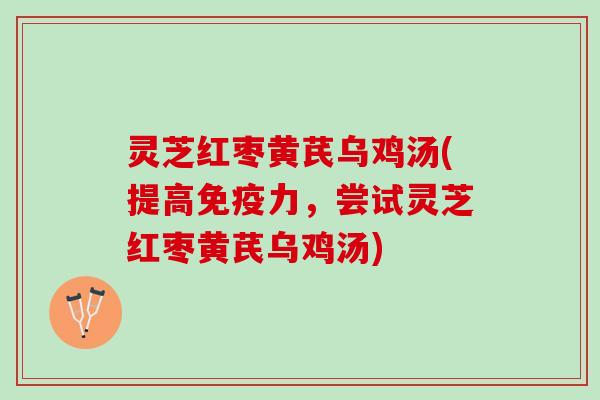 灵芝红枣黄芪乌鸡汤(提高免疫力，尝试灵芝红枣黄芪乌鸡汤)