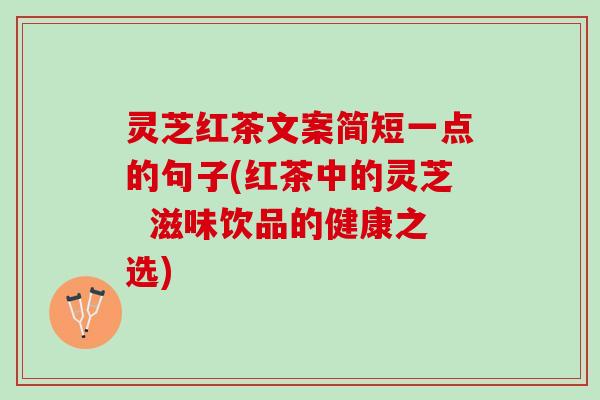 灵芝红茶文案简短一点的句子(红茶中的灵芝 滋味饮品的健康之选) 灵芝红茶文案简短一点的句子(红茶中的灵芝 滋味饮品的健康之选)