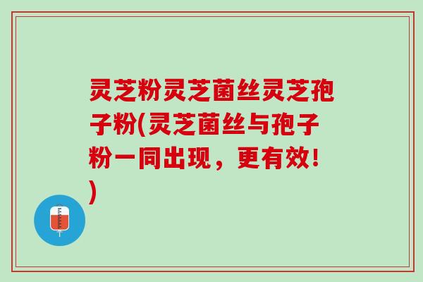灵芝粉灵芝菌丝灵芝孢子粉(灵芝菌丝与孢子粉一同出现，更有效！)