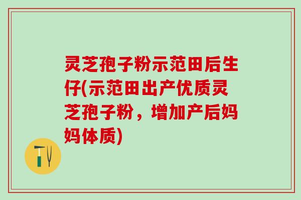 灵芝孢子粉示范田后生仔(示范田出产优质灵芝孢子粉，增加产后妈妈体质)