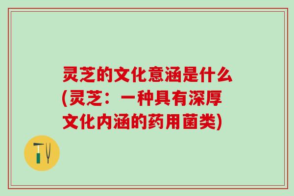 灵芝的文化意涵是什么(灵芝:一种具有深厚文化内涵的药用菌类) 灵芝的文化意涵是什么(灵芝:一种具有深厚文化内涵的药用菌类)