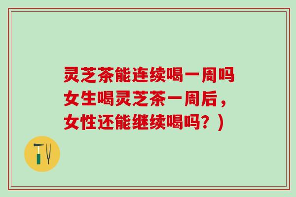灵芝茶能连续喝一周吗女生喝灵芝茶一周后，女性还能继续喝吗？)