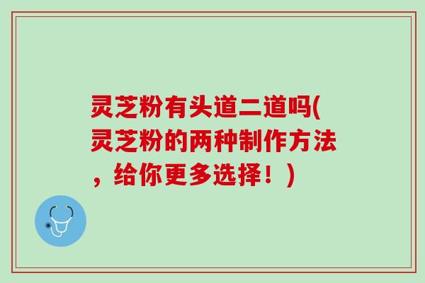 灵芝粉有头道二道吗(灵芝粉的两种制作方法，给你更多选择！)