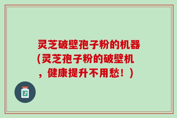 灵芝破壁孢子粉的机器(灵芝孢子粉的破壁机，健康提升不用愁！)