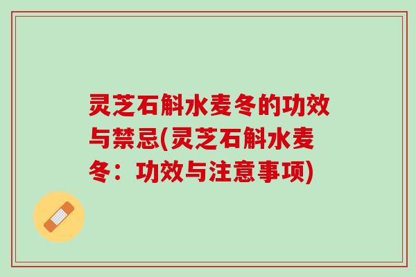 灵芝石斛水麦冬的功效与禁忌(灵芝石斛水麦冬：功效与注意事项)