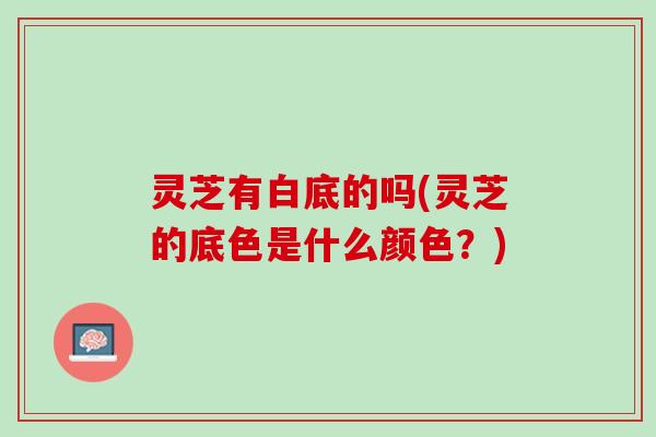 灵芝有白底的吗(灵芝的底色是什么颜色？)