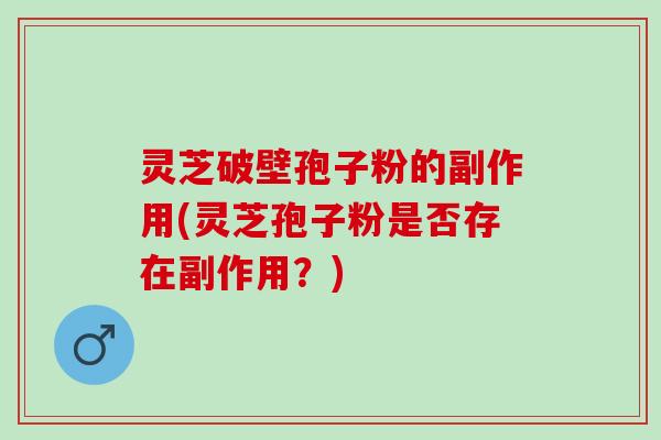 灵芝破壁孢子粉的副作用(灵芝孢子粉是否存在副作用？)