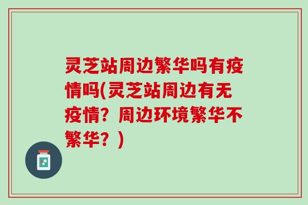 灵芝站周边繁华吗有疫情吗(灵芝站周边有无疫情?周边环境繁华不繁华?) 灵芝站周边繁华吗有疫情吗(灵芝站周边有无疫情?周边环境繁华不繁华?)