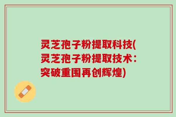 灵芝孢子粉提取科技(灵芝孢子粉提取技术:突破重围再创辉煌) 灵芝孢子粉提取科技(灵芝孢子粉提取技术:突破重围再创辉煌)