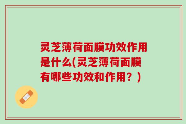 灵芝薄荷面膜功效作用是什么(灵芝薄荷面膜有哪些功效和作用?) 灵芝薄荷面膜功效作用是什么(灵芝薄荷面膜有哪些功效和作用?)