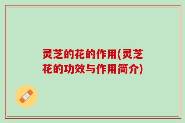 灵芝的花的作用(灵芝花的功效与作用简介)
