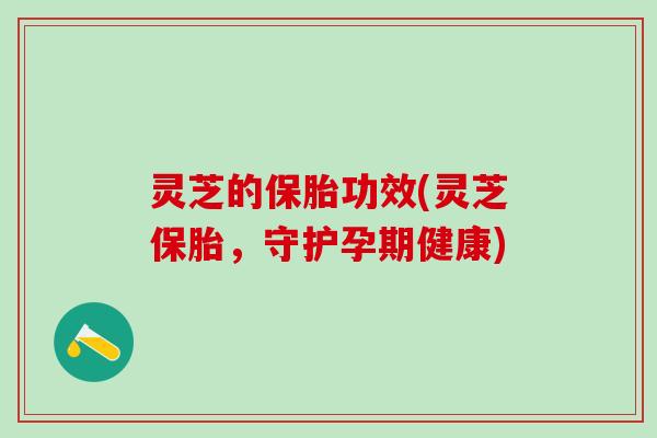 灵芝的保胎功效(灵芝保胎,守护孕期健康) 灵芝的保胎功效(灵芝保胎,守护孕期健康)