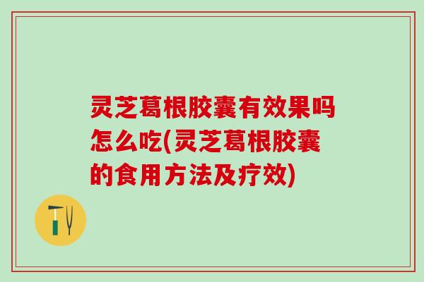 灵芝葛根胶囊有效果吗怎么吃(灵芝葛根胶囊的食用方法及疗效)