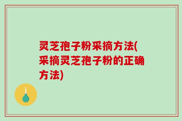 灵芝孢子粉采摘方法(采摘灵芝孢子粉的正确方法) 灵芝孢子粉采摘方法(采摘灵芝孢子粉的正确方法)