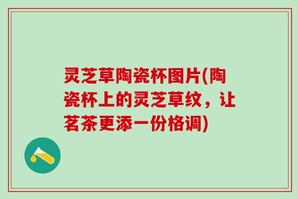 灵芝草陶瓷杯图片(陶瓷杯上的灵芝草纹，让茗茶更添一份格调)