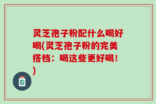 灵芝孢子粉配什么喝好喝(灵芝孢子粉的完美搭档：喝这些更好喝！)