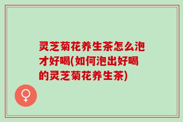 灵芝菊花养生茶怎么泡才好喝(如何泡出好喝的灵芝菊花养生茶)