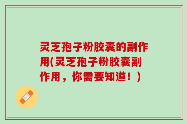 灵芝孢子粉胶囊的副作用(灵芝孢子粉胶囊副作用，你需要知道！)
