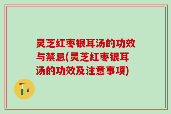 灵芝红枣银耳汤的功效与禁忌(灵芝红枣银耳汤的功效及注意事项)