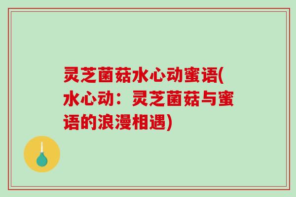 灵芝菌菇水心动蜜语(水心动：灵芝菌菇与蜜语的浪漫相遇)