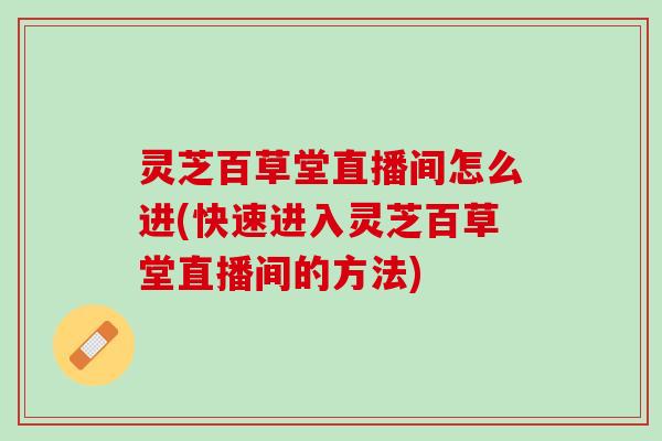 灵芝百草堂直播间怎么进(快速进入灵芝百草堂直播间的方法)