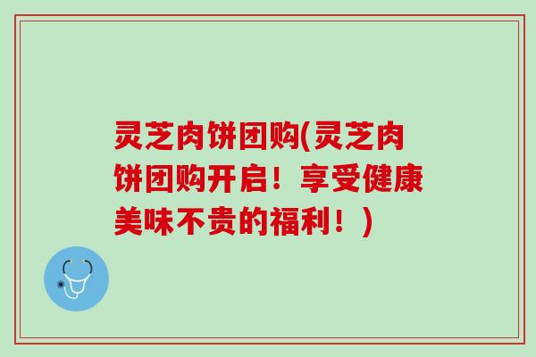 灵芝肉饼团购(灵芝肉饼团购开启!享受健康美味不贵的福利!) 灵芝肉饼团购(灵芝肉饼团购开启!享受健康美味不贵的福利!)