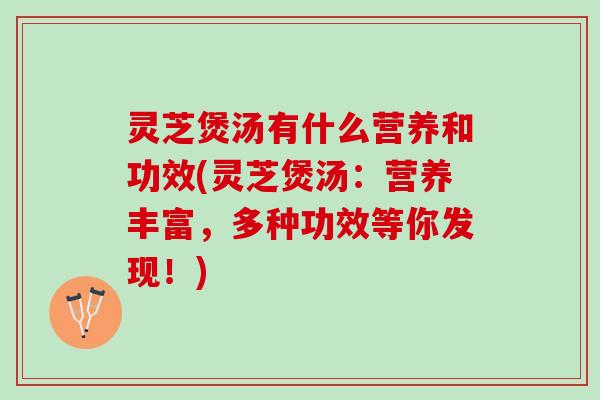 灵芝煲汤有什么营养和功效(灵芝煲汤：营养丰富，多种功效等你发现！)