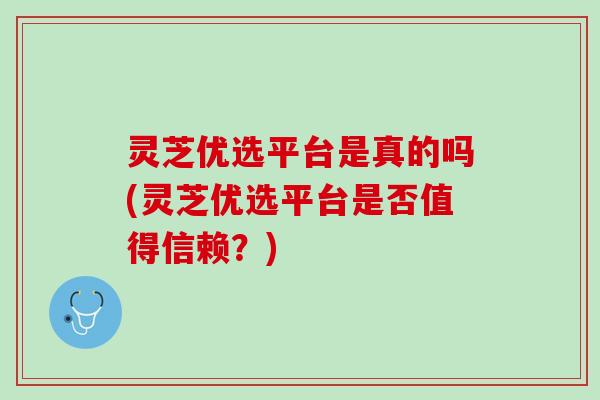 灵芝优选平台是真的吗(灵芝优选平台是否值得信赖？)