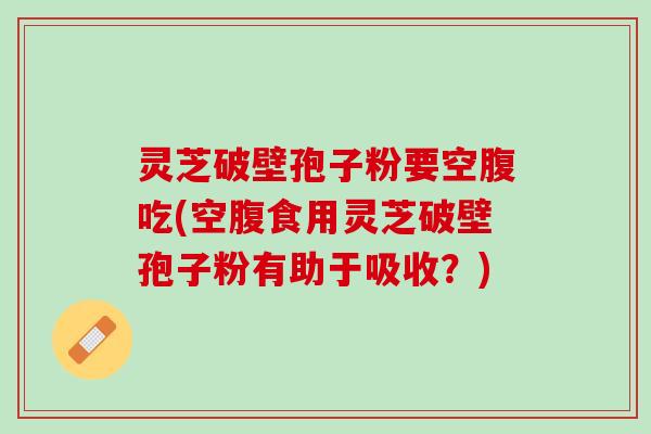 灵芝破壁孢子粉要空腹吃(空腹食用灵芝破壁孢子粉有助于吸收？)