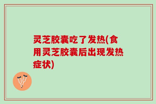 灵芝胶囊吃了发热(食用灵芝胶囊后出现发热症状)