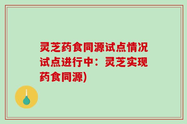 灵芝药食同源试点情况试点进行中：灵芝实现药食同源)
