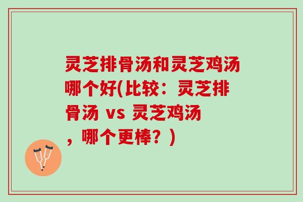 灵芝排骨汤和灵芝鸡汤哪个好(比较：灵芝排骨汤 vs 灵芝鸡汤，哪个更棒？)