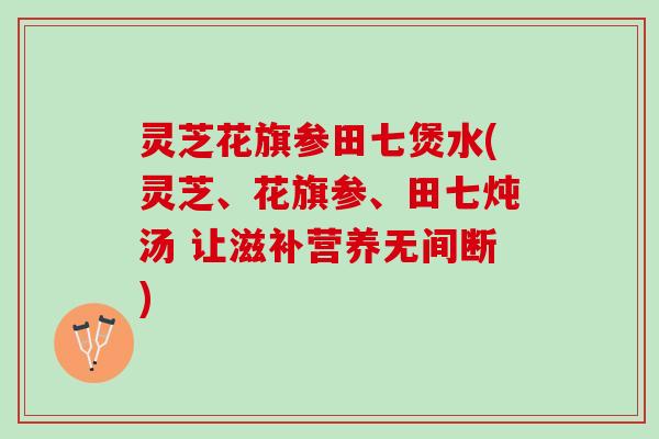 灵芝花旗参田七煲水(灵芝、花旗参、田七炖汤 让滋补营养无间断)